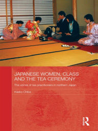 Japanese Women, Class and the Tea Ceremony: The voices of tea practitioners in northern Japan Kaeko Chiba Author