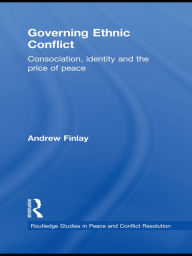 Governing Ethnic Conflict: Consociation, Identity and the Price of Peace - Andrew Finlay
