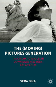 The (Moving) Pictures Generation: The Cinematic Impulse in Downtown New York Art and Film - Vera Dika