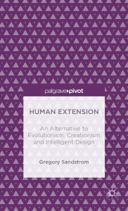 Human Extension: An Alternative to Evolutionism, Creationism and Intelligent Design Gregory Sandstrom Author