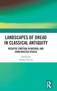 Landscapes of Dread in Classical Antiquity: Negative Emotion in Natural and Constructed Spaces Debbie Felton Editor