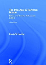 The Iron Age in Northern Britain: Britons and Romans, Natives and Settlers Dennis W. Harding Author
