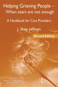 Helping Grieving People - When Tears Are Not Enough: A Handbook for Care Providers - J. Shep Jeffreys