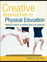 Creative Approaches to Physical Education: Helping Children to Achieve their True Potential Jim Lavin Editor