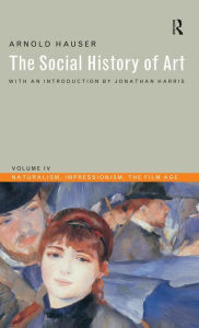 Social History of Art, Volume 4: Naturalism, Impressionism, The Film Age Arnold Hauser Author