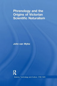 Phrenology and the Origins of Victorian Scientific Naturalism John van Wyhe Author