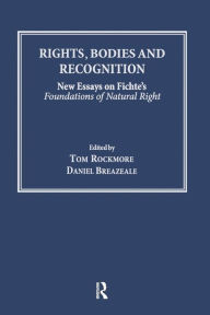 Rights, Bodies and Recognition: New Essays on Fichte's Foundations of Natural Right Tom Rockmore Author
