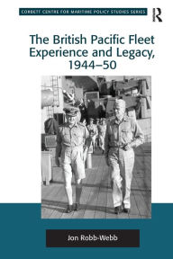 The British Pacific Fleet Experience and Legacy, 1944-50 Jon Robb-Webb Author