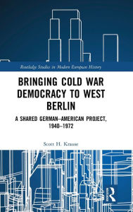 Bringing Cold War Democracy to West Berlin: A Shared German-American Project, 1940-1972 Scott Krause Author
