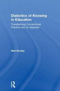 Dialectics of Knowing in Education: Transforming Conventional Practice into its Opposite - Neil Hooley