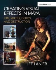 Creating Visual Effects in Maya: Fire, Water, Debris, and Destruction Lee Lanier Author
