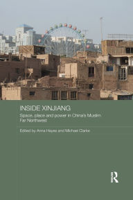 Inside Xinjiang: Space, Place and Power in China's Muslim Far Northwest Anna Hayes Editor