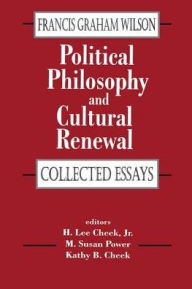 Political Philosophy and Cultural Renewal: Collected Essays of Francis Graham Wilson Francis Wilson Author