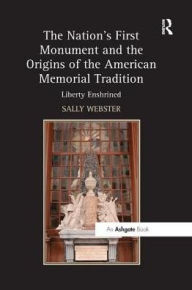 The Nation's First Monument and the Origins of the American Memorial Tradition: Liberty Enshrined Sally Webster Author