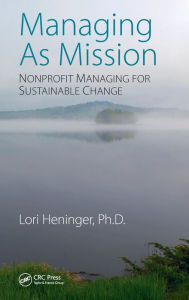Managing As Mission: Nonprofit Managing for Sustainable Change Lori Heninger Author