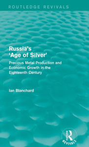 Russia's 'Age of Silver' (Routledge Revivals): Precious-Metal Production and Economic Growth in the Eighteenth Century Ian Blanchard Author
