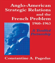 Anglo-American Strategic Relations and the French Problem, 1960-1963: A Troubled Partnership - Constantine A. Pagedas