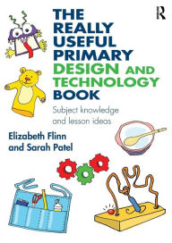 The Really Useful Primary Design and Technology Book: Subject knowledge and lesson ideas Elizabeth Flinn Author