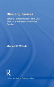 Bleeding Kansas: Slavery, Sectionalism, and Civil War on the Missouri-Kansas Border Michael Woods Author