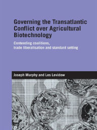 Governing the Transatlantic Conflict over Agricultural Biotechnology: Contending Coalitions, Trade Liberalisation and Standard Setting - Joseph Murphy