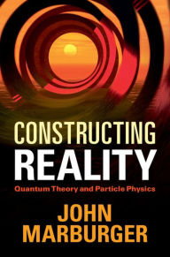 Constructing Reality: Quantum Theory and Particle Physics - John Marburger