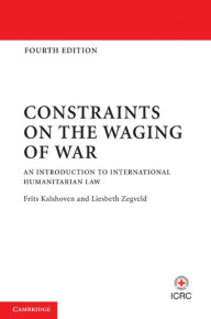 Constraints on the Waging of War: An Introduction to International Humanitarian Law Frits Kalshoven Author