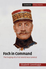 Foch in Command: The Forging of a First World War General Elizabeth Greenhalgh Author