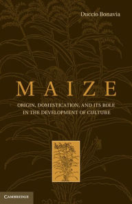 Maize: Origin, Domestication, and its Role in the Development of Culture - Duccio Bonavia