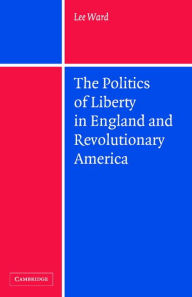 The Politics of Liberty in England and Revolutionary America Lee Ward Author