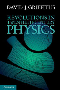 Revolutions in Twentieth-Century Physics David J. Griffiths Author