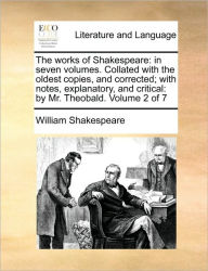 The works of Shakespeare: in seven volumes. Collated with the oldest copies, and corrected; with notes, explanatory, and critical: by Mr. Theobald. Vo