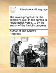 The Rake's Progress: Or, the Templar's Exit. in Ten Cantos in Hudibrastick Verse. ... by the Author of the Harlot's Progress. Author of The Harlot's P