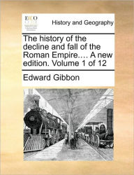 The History of the Decline and Fall of the Roman Empire.... a New Edition. Volume 1 of 12 Edward Gibbon Author