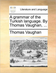 A Grammar of the Turkish Language. by Thomas Vaughan, ... Thomas Vaughan Author
