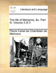 The Life of Marianne, &C. Part III. Volume 3 of 3 Pierre Carlet De Chamblain De Marivaux Author