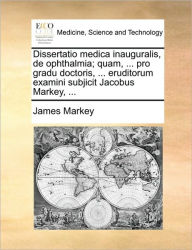 Dissertatio Medica Inauguralis, de Ophthalmia; Quam, ... Pro Gradu Doctoris, ... Eruditorum Examini Subjicit Jacobus Markey, ... - James Markey
