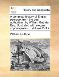 A Complete History of English Peerage; From the Best Authorities: By William Guthrie, Esq. Illustrated with Elegant Copper-Plates ... Volume 2 of 2 Wi