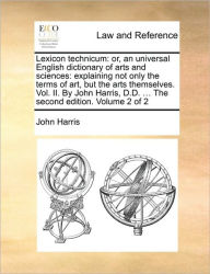 Lexicon technicum: or, an universal English dictionary of arts and sciences: explaining not only the terms of art, but the arts themselves. Vol. II. B