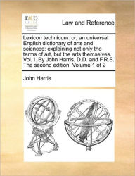 Lexicon technicum: or, an universal English dictionary of arts and sciences: explaining not only the terms of art, but the arts themselves. Vol. I. By