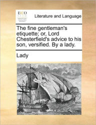 The Fine Gentleman's Etiquette; Or, Lord Chesterfield's Advice to His Son, Versified. by a Lady. Lady Author