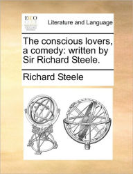 The Conscious Lovers, a Comedy: Written by Sir Richard Steele. Richard Steele Sir Author