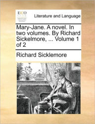 Mary-Jane. a Novel. in Two Volumes. by Richard Sickelmore, ... Volume 1 of 2 Richard Sicklemore Author
