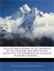 Rules & Regulations to Be Observed by the Officers and Men in the Service of the Edinburgh & Glasgow Railway Company ... - Edinburgh And Glasgow Railway Company