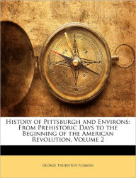 History of Pittsburgh and Environs: From Prehistoric Days to the Beginning of the American Revolution, Volume 2 George Thornton Fleming Author