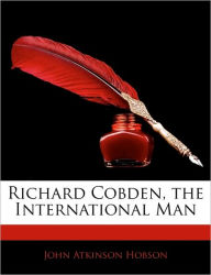 Richard Cobden, the International Man - John Atkinson Hobson