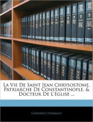 La Vie De Saint Jean Chrysostome, Patriarche De Constantinople, & Docteur De L'eglise ... Godefroy] [Hermant Author
