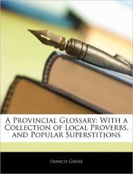A Provincial Glossary: With a Collection of Local Proverbs, and Popular Superstitions - Francis Grose