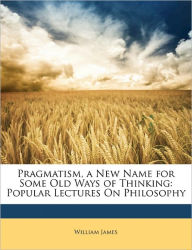 Pragmatism, a New Name for Some Old Ways of Thinking: Popular Lectures On Philosophy - William James
