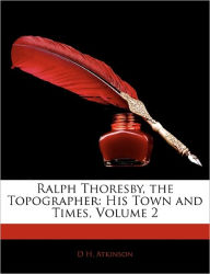 Ralph Thoresby, the Topographer: His Town and Times, Volume 2 D. H. Atkinson Author