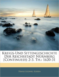 Kreigs-Und Sittengeschichte Der Reichsstadt Nürnberg [Continued]; 2-3. Th.: 1620-31, II Theil Franz Ludwig Soden Author